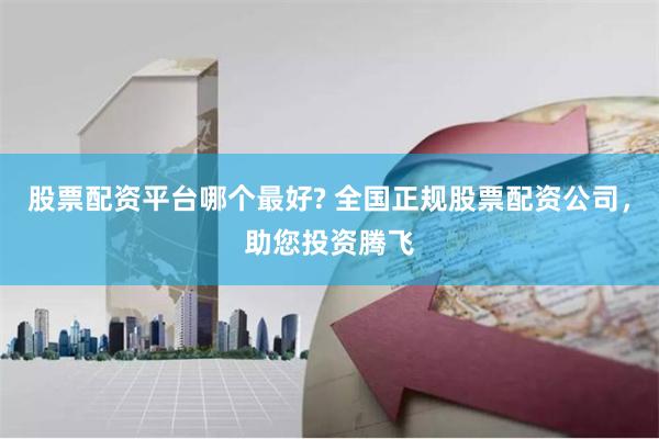 股票配資平臺哪個最好? 全國正規股票配資公司，助您投資騰飛